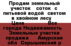 Продам земельный участок 6 соток, с питьевой водой, светом  в хвойном лесу . › Цена ­ 600 000 - Все города Недвижимость » Земельные участки продажа   . Амурская обл.,Серышевский р-н